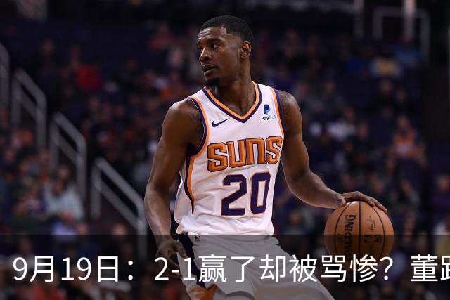 9月19日：2-1赢了却被骂惨？董路炮轰U23国足532阵型，这不是战术，是自杀